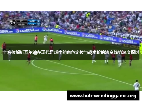 全方位解析瓦尔迪在现代足球中的角色定位与战术价值演变趋势深度探讨 全方位解析瓦尔迪在现代足球中的角色定位与战术价值演变趋势深度探讨