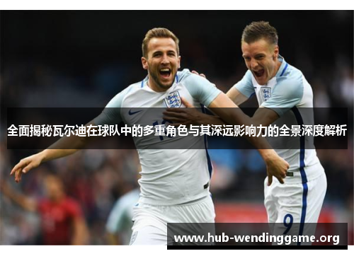 全面揭秘瓦尔迪在球队中的多重角色与其深远影响力的全景深度解析 全面揭秘瓦尔迪在球队中的多重角色与其深远影响力的全景深度解析