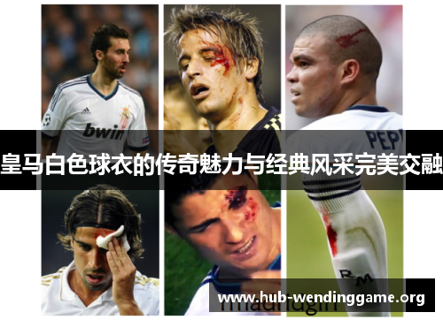 皇马白色球衣的传奇魅力与经典风采完美交融